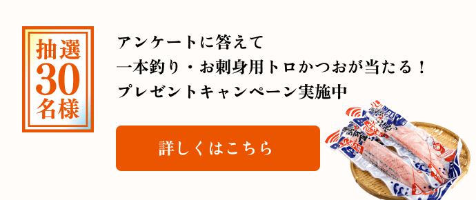 アンケートに答えて一本釣り・お刺身用トロかつおが当たる！プレゼントキャンペーン実施中